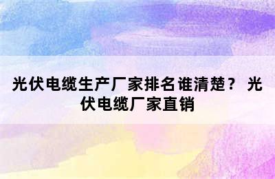 光伏电缆生产厂家排名谁清楚？ 光伏电缆厂家直销